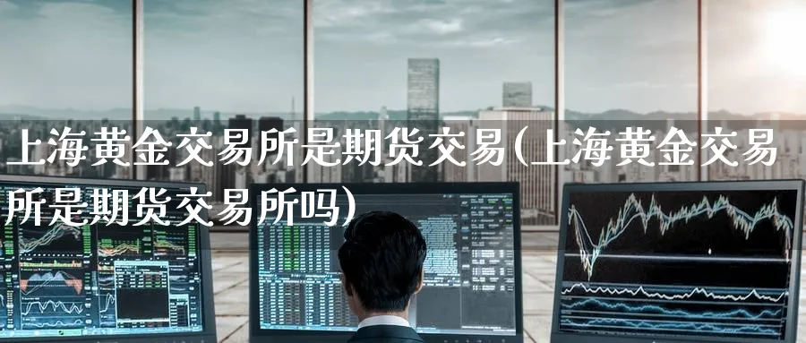 上海黄金交易所是期货交易(上海黄金交易所是期货交易所吗)_期货喊单_第1张_南严期货 上海黄金交易所是期货交易(上海黄金交易所是期货交易所吗)_https://www.nyyysy.com_期货喊单_第1张