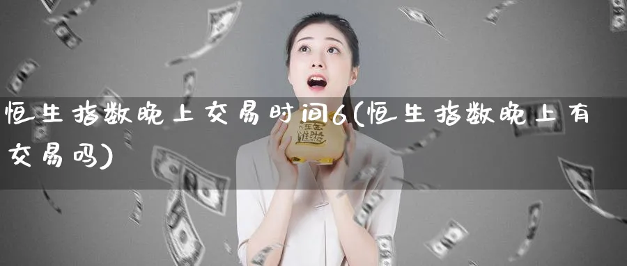 恒生指数晚上交易时间6(恒生指数晚上有交易吗)_https://www.nyyysy.com_期货直播_第1张