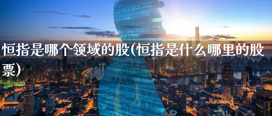 恒指是哪个领域的股(恒指是什么哪里的股票)_https://www.nyyysy.com_期货喊单_第1张