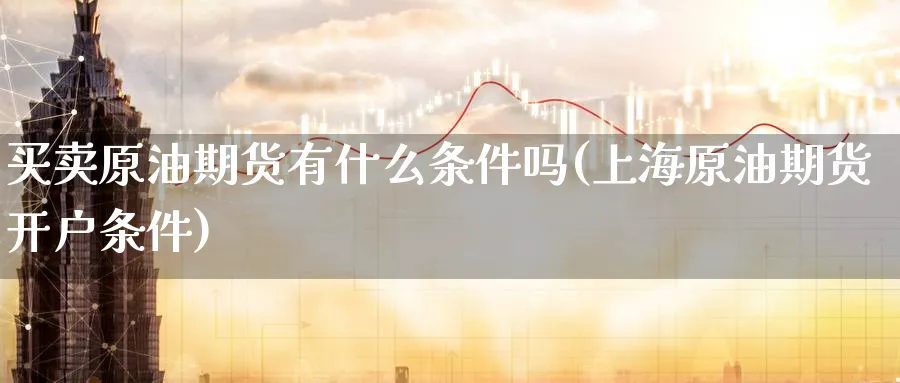 买卖原油期货有什么条件吗(上海原油期货开户条件)_https://www.nyyysy.com_期货分析_第1张
