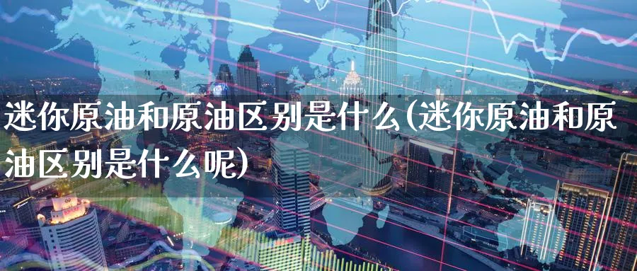 迷你原油和原油区别是什么(迷你原油和原油区别是什么呢)_https://www.nyyysy.com_期货行情_第1张