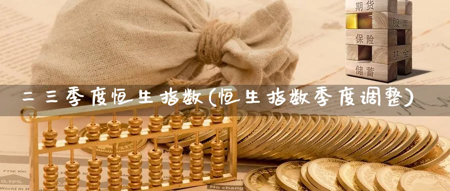 二三季度恒生指数(恒生指数季度调整)_https://www.nyyysy.com_期货市场_第1张