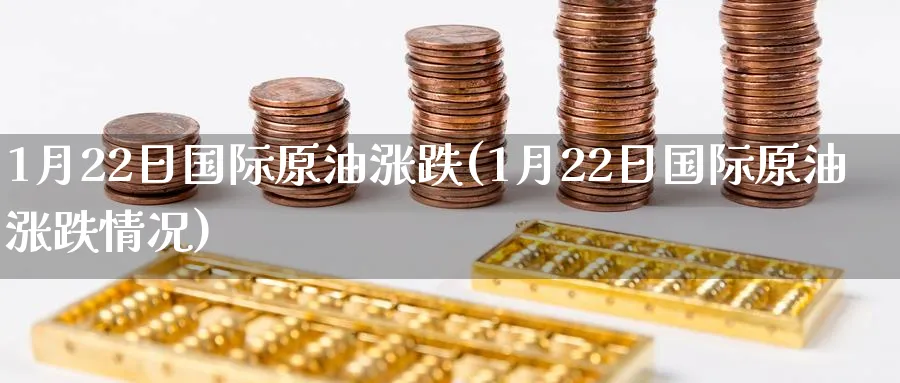 1月22日国际原油涨跌(1月22日国际原油涨跌情况)_https://www.nyyysy.com_期货行情_第1张