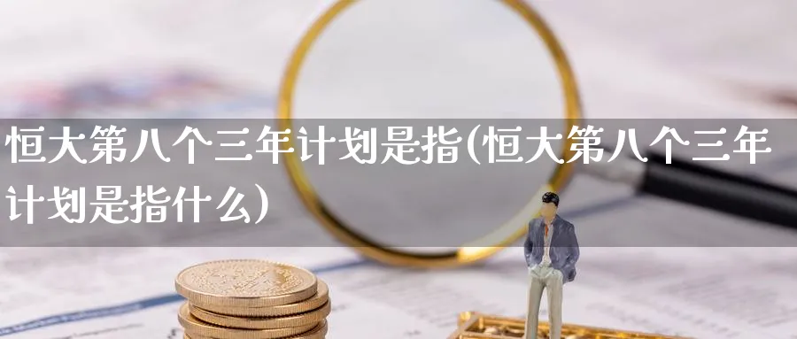 恒大第八个三年计划是指(恒大第八个三年计划是指什么)_https://www.nyyysy.com_期货市场_第1张