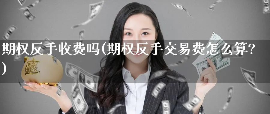 期权反手收费吗(期权反手交易费怎么算?)_https://www.nyyysy.com_期货市场_第1张