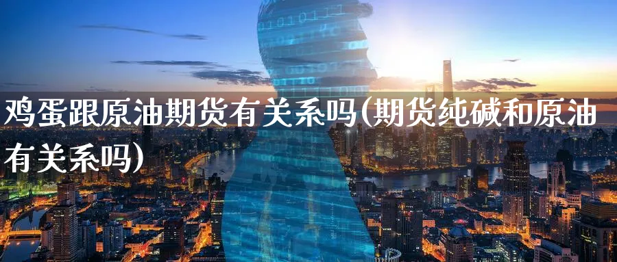 鸡蛋跟原油期货有关系吗(期货纯碱和原油有关系吗)_https://www.nyyysy.com_期货平台_第1张