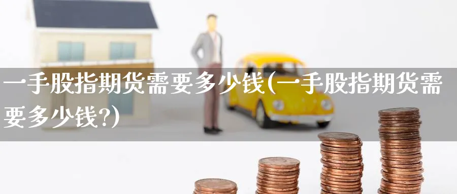 一手股指期货需要多少钱(一手股指期货需要多少钱?)_https://www.nyyysy.com_期货喊单_第1张