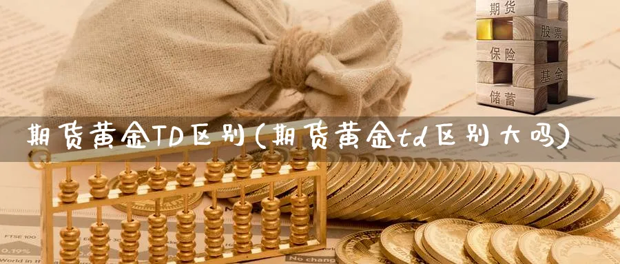 期货黄金TD区别(期货黄金td区别大吗)_https://www.nyyysy.com_期货行情_第1张