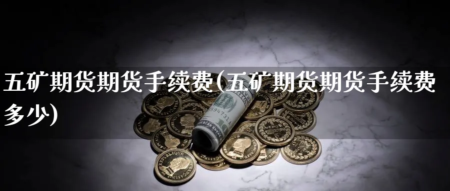 五矿期货期货手续费(五矿期货期货手续费多少)_https://www.nyyysy.com_期货平台_第1张