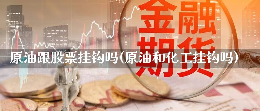 原油跟股票挂钩吗(原油和化工挂钩吗)_https://www.nyyysy.com_期货直播_第1张