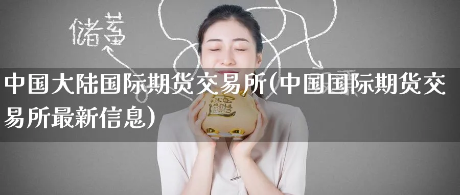中国大陆国际期货交易所(中国国际期货交易所最新信息)_期货平台_第1张_南严期货 中国大陆国际期货交易所(中国国际期货交易所最新信息)_https://www.nyyysy.com_期货平台_第1张