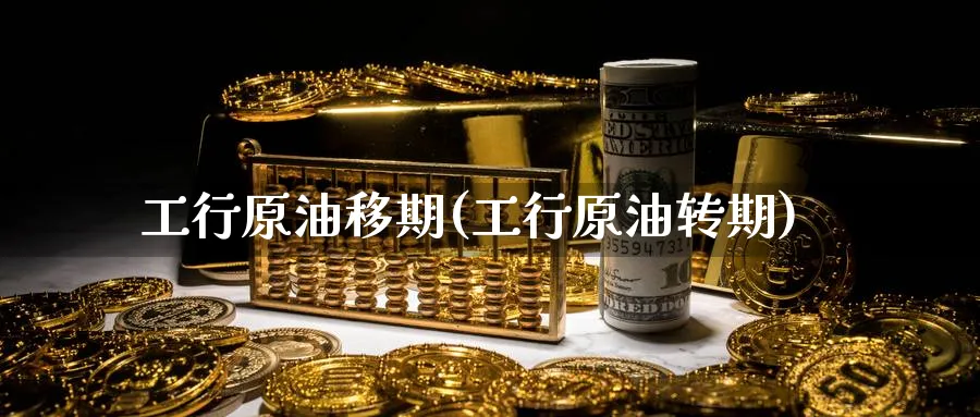 工行原油移期(工行原油转期)_https://www.nyyysy.com_期货分析_第1张