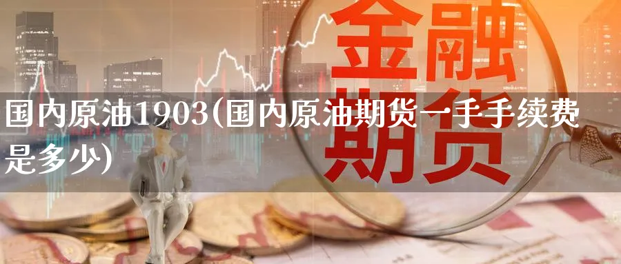 国内原油1903(国内原油期货一手手续费是多少)_https://www.nyyysy.com_期货市场_第1张