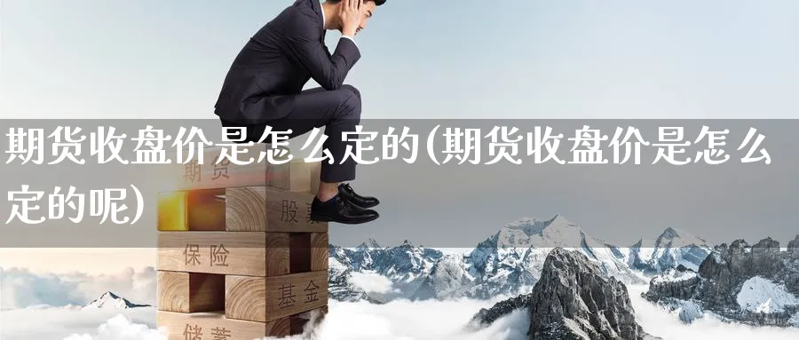 期货收盘价是怎么定的(期货收盘价是怎么定的呢)_https://www.nyyysy.com_期货平台_第1张