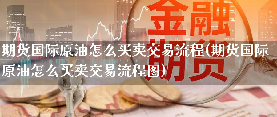 期货国际原油怎么买卖交易流程(期货国际原油怎么买卖交易流程图)_https://www.nyyysy.com_期货喊单_第1张