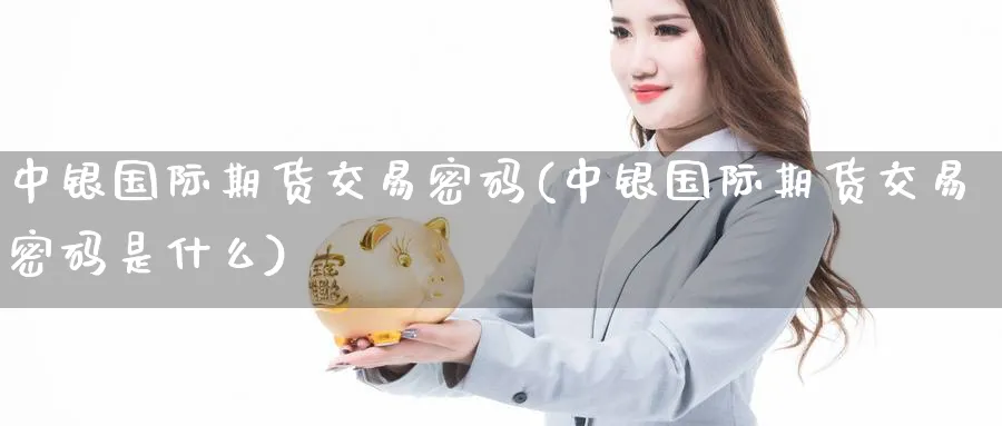 中银国际期货交易密码(中银国际期货交易密码是什么)_https://www.nyyysy.com_期货喊单_第1张
