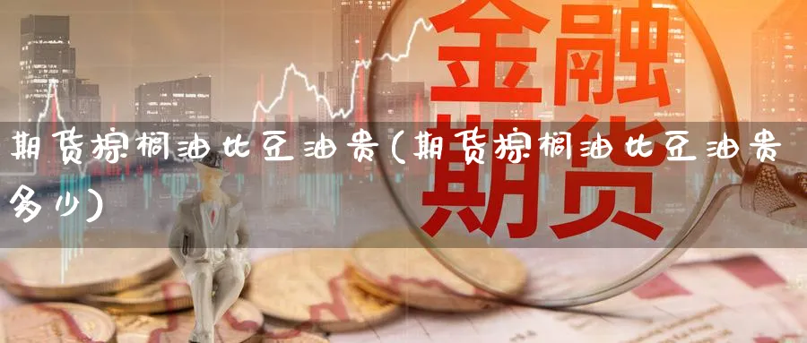 期货棕榈油比豆油贵(期货棕榈油比豆油贵多少)_https://www.nyyysy.com_期货行情_第1张