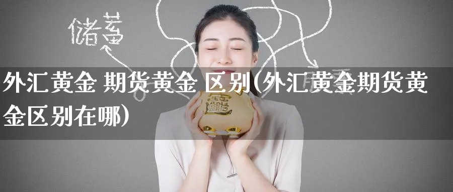 外汇黄金 期货黄金 区别(外汇黄金期货黄金区别在哪)_期货行情_第1张_南严期货 外汇黄金 期货黄金 区别(外汇黄金期货黄金区别在哪)_https://www.nyyysy.com_期货行情_第1张