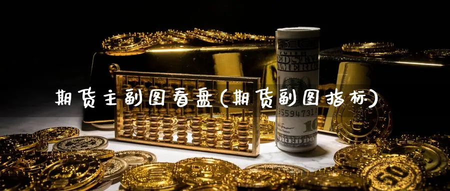 期货主副图看盘(期货副图指标)_https://www.nyyysy.com_期货分析_第1张