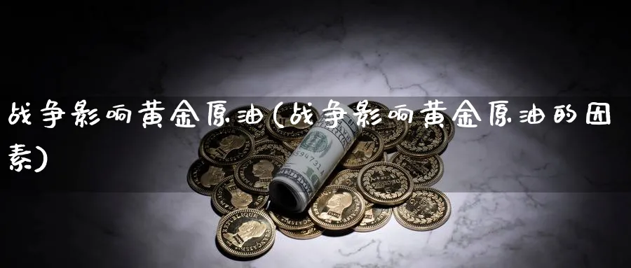 战争影响黄金原油(战争影响黄金原油的因素)_https://www.nyyysy.com_期货平台_第1张