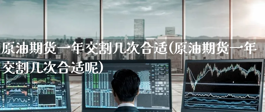 原油期货一年交割几次合适(原油期货一年交割几次合适呢)_https://www.nyyysy.com_期货市场_第1张