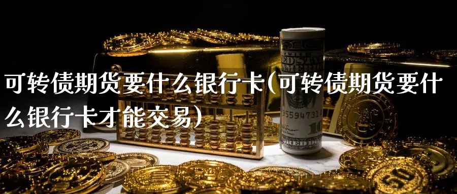 可转债期货要什么银行卡(可转债期货要什么银行卡才能交易)_期货喊单_第1张_南严期货 可转债期货要什么银行卡(可转债期货要什么银行卡才能交易)_https://www.nyyysy.com_期货喊单_第1张