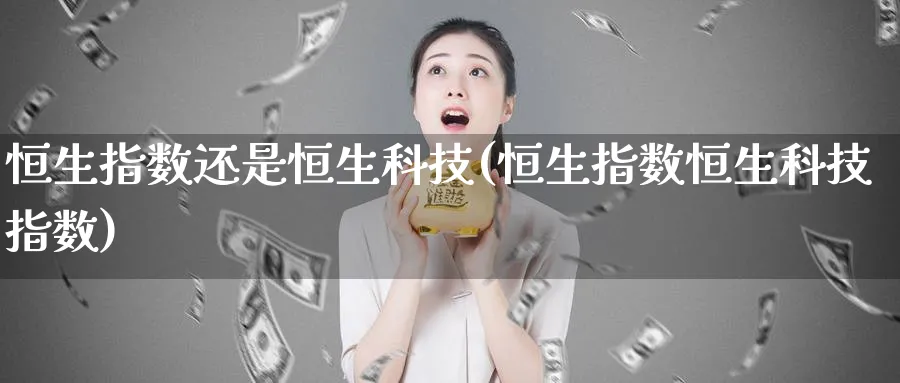 恒生指数还是恒生科技(恒生指数恒生科技指数)_期货分析_第1张_南严期货 恒生指数还是恒生科技(恒生指数恒生科技指数)_https://www.nyyysy.com_期货分析_第1张
