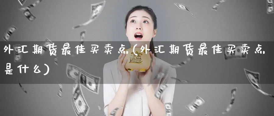 外汇期货最佳买卖点(外汇期货最佳买卖点是什么)_https://www.nyyysy.com_期货喊单_第1张