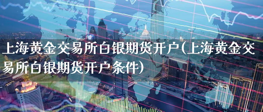 上海黄金交易所白银期货开户(上海黄金交易所白银期货开户条件)_https://www.nyyysy.com_期货直播_第1张