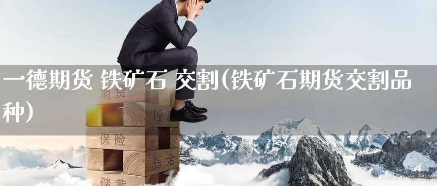 一德期货 铁矿石 交割(铁矿石期货交割品种)_https://www.nyyysy.com_期货行情_第1张