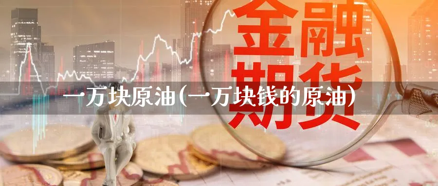 一万块原油(一万块钱的原油)_https://www.nyyysy.com_期货喊单_第1张