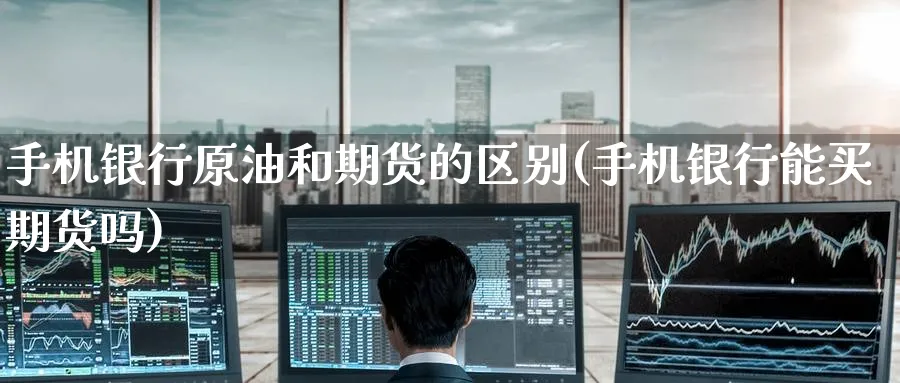手机银行原油和期货的区别(手机银行能买期货吗)_https://www.nyyysy.com_期货分析_第1张