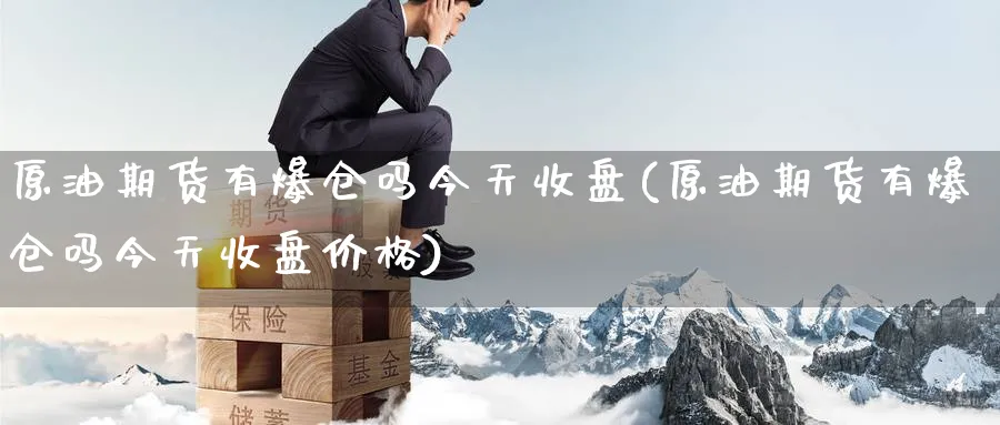 原油期货有爆仓吗今天收盘(原油期货有爆仓吗今天收盘价格)_期货直播_第1张_南严期货 原油期货有爆仓吗今天收盘(原油期货有爆仓吗今天收盘价格)_https://www.nyyysy.com_期货直播_第1张