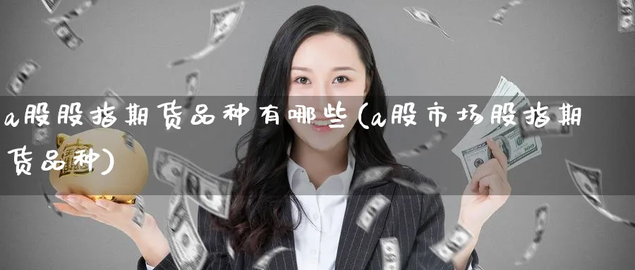 a股股指期货品种有哪些(a股市场股指期货品种)_https://www.nyyysy.com_期货喊单_第1张