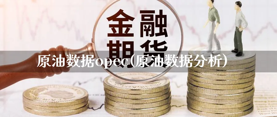 原油数据opec(原油数据分析)_https://www.nyyysy.com_期货喊单_第1张