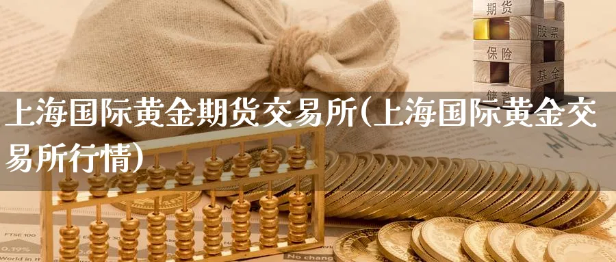 上海国际黄金期货交易所(上海国际黄金交易所行情)_https://www.nyyysy.com_期货平台_第1张