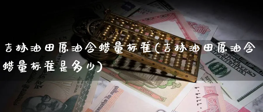 吉林油田原油含蜡量标准(吉林油田原油含蜡量标准是多少)_期货喊单_第1张_南严期货 吉林油田原油含蜡量标准(吉林油田原油含蜡量标准是多少)_https://www.nyyysy.com_期货喊单_第1张