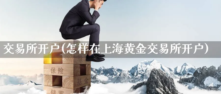 交易所开户(怎样在上海黄金交易所开户)_https://www.nyyysy.com_期货直播_第1张