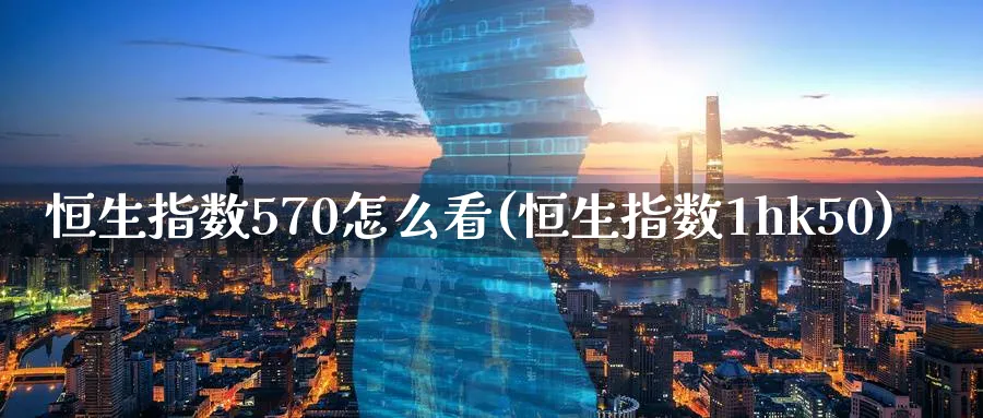 恒生指数570怎么看(恒生指数1hk50)_期货平台_第1张_南严期货 恒生指数570怎么看(恒生指数1hk50)_https://www.nyyysy.com_期货平台_第1张