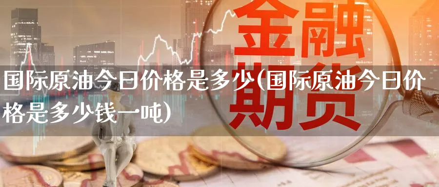 国际原油今曰价格是多少(国际原油今曰价格是多少钱一吨)_https://www.nyyysy.com_期货平台_第1张