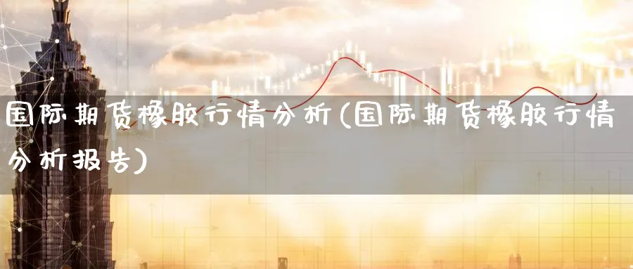 国际期货橡胶行情分析(国际期货橡胶行情分析报告)_https://www.nyyysy.com_期货分析_第1张