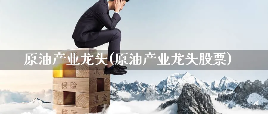 原油产业龙头(原油产业龙头股票)_https://www.nyyysy.com_期货分析_第1张