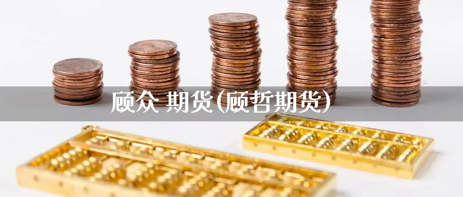 顾众 期货(顾哲期货)_https://www.nyyysy.com_期货市场_第1张