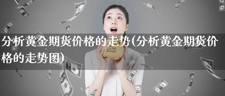 分析黄金期货价格的走势(分析黄金期货价格的走势图)_期货喊单_第1张_南严期货 分析黄金期货价格的走势(分析黄金期货价格的走势图)_https://www.nyyysy.com_期货喊单_第1张