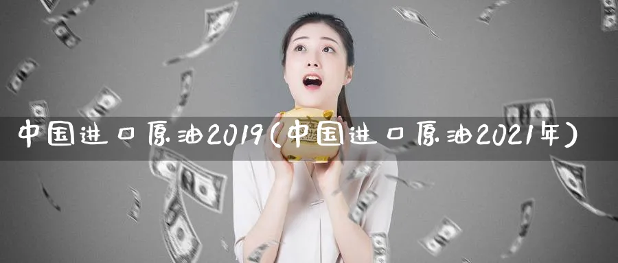 中国进口原油2019(中国进口原油2021年)_https://www.nyyysy.com_期货分析_第1张