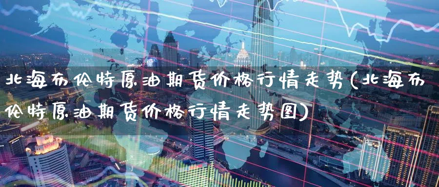 北海布伦特原油期货价格行情走势(北海布伦特原油期货价格行情走势图)_https://www.nyyysy.com_期货喊单_第1张