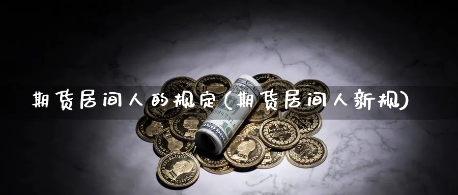 期货居间人的规定(期货居间人新规)_https://www.nyyysy.com_期货喊单_第1张