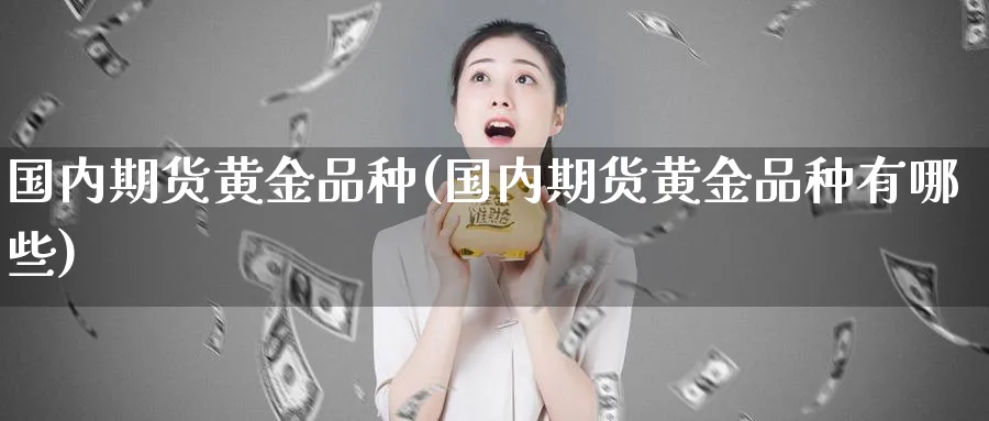 国内期货黄金品种(国内期货黄金品种有哪些)_https://www.nyyysy.com_期货市场_第1张