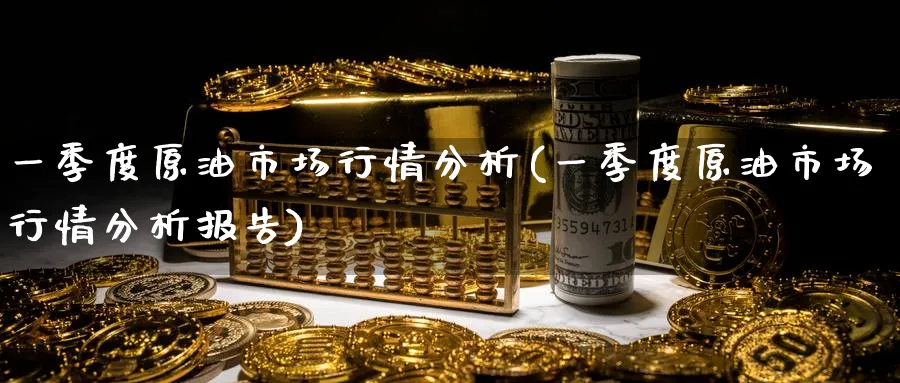 一季度原油市场行情分析(一季度原油市场行情分析报告)_https://www.nyyysy.com_期货行情_第1张