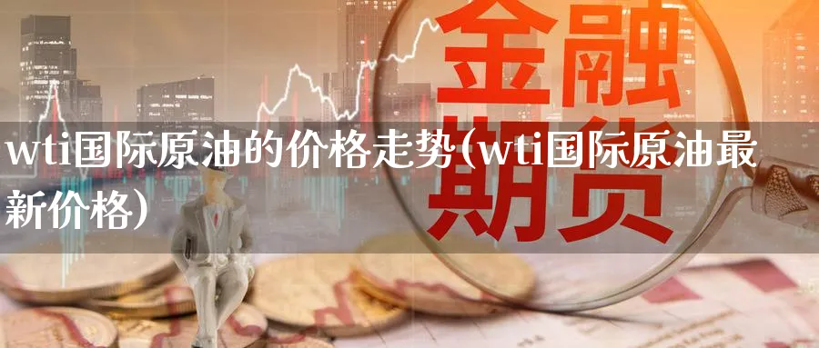 wti国际原油的价格走势(wti国际原油最新价格)_https://www.nyyysy.com_期货直播_第1张